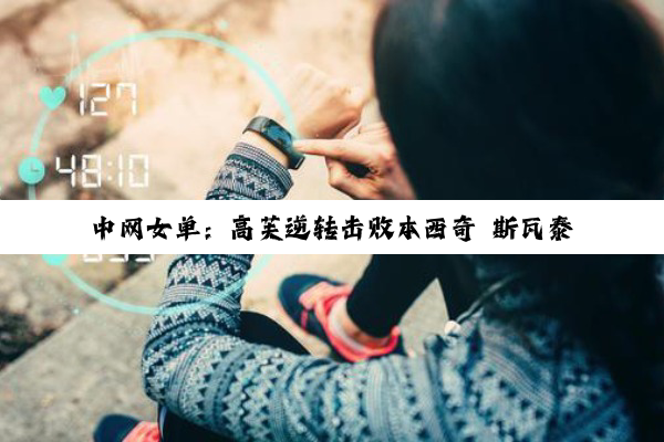 中网女单：高芙逆转击败本西奇 斯瓦泰克将战纳瓦罗
