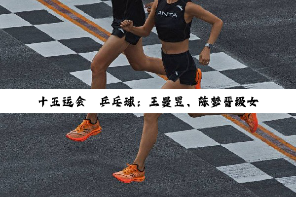 十五运会丨乒乓球：王曼昱、陈梦晋级女单16强
